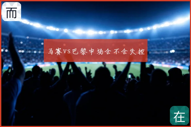 马赛vs巴黎中场会不会失控