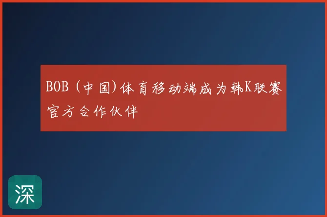 BOB (中国)体育移动端成为韩K联赛官方合作伙伴