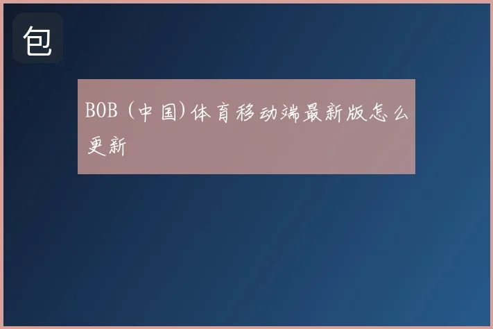 BOB (中国)体育移动端最新版怎么更新