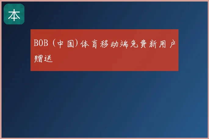 BOB (中国)体育移动端免费新用户赠送
