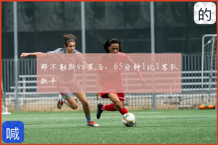 那不勒斯vs罗马,65分钟1比1客队扳平