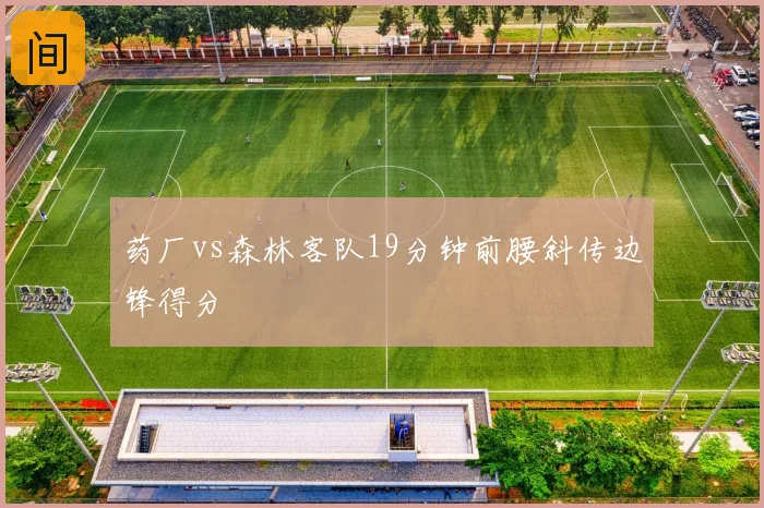 药厂vs森林客队19分钟前腰斜传边锋得分