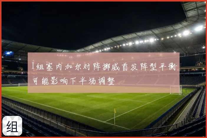I组塞内加尔对阵挪威首发阵型平衡可能影响下半场调整