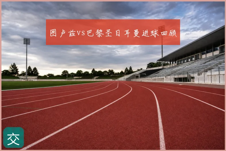图卢兹vs巴黎圣日耳曼进球回顾